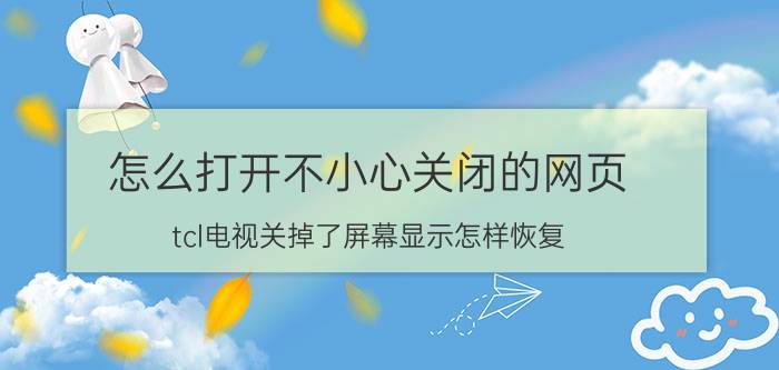 怎么打开不小心关闭的网页 tcl电视关掉了屏幕显示怎样恢复？